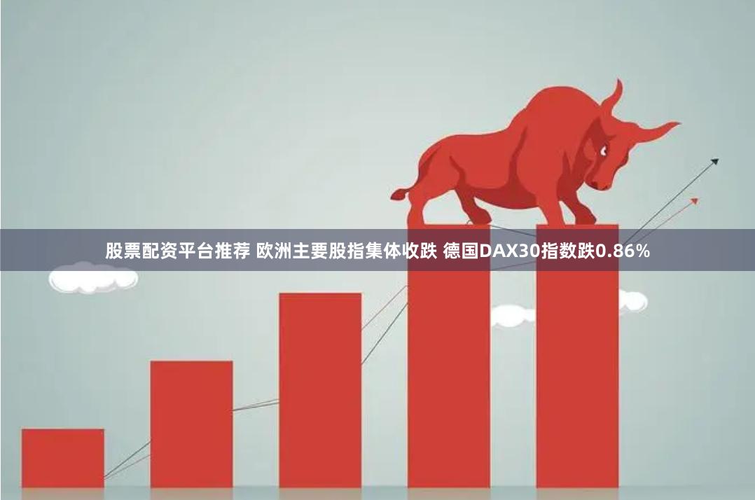 股票配资平台推荐 欧洲主要股指集体收跌 德国DAX30指数跌0.86%