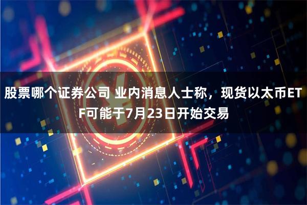 股票哪个证券公司 业内消息人士称，现货以太币ETF可能于7月23日开始交易