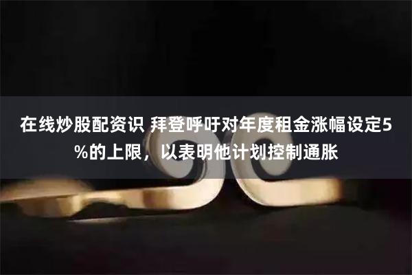 在线炒股配资识 拜登呼吁对年度租金涨幅设定5%的上限，以表明他计划控制通胀