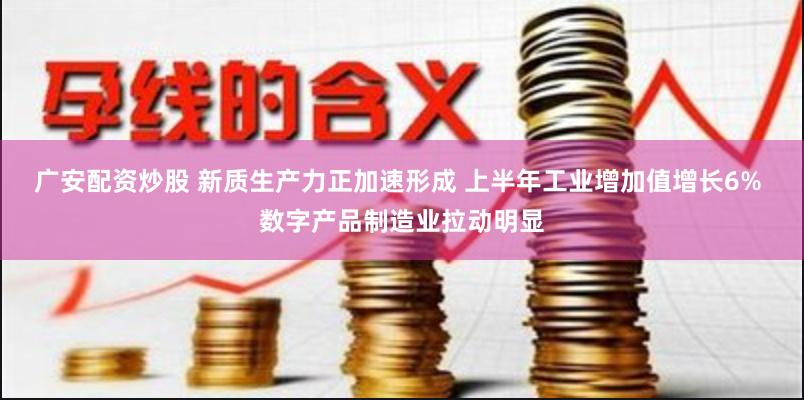 广安配资炒股 新质生产力正加速形成 上半年工业增加值增长6% 数字产品制造业拉动明显