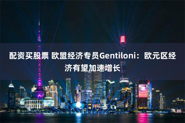 配资买股票 欧盟经济专员Gentiloni：欧元区经济有望加速增长