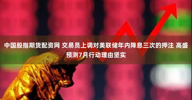 中国股指期货配资网 交易员上调对美联储年内降息三次的押注 高盛预测7月行动理由坚实