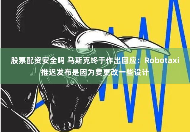 股票配资安全吗 马斯克终于作出回应：Robotaxi推迟发布是因为要更改一些设计