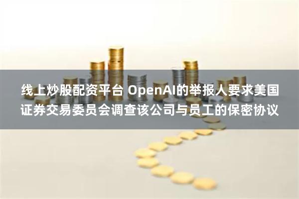 线上炒股配资平台 OpenAI的举报人要求美国证券交易委员会调查该公司与员工的保密协议