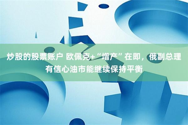 炒股的股票账户 欧佩克+“增产”在即，俄副总理有信心油市能继续保持平衡