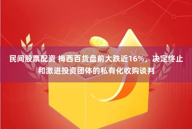 民间股票配资 梅西百货盘前大跌近16%，决定终止和激进投资团体的私有化收购谈判