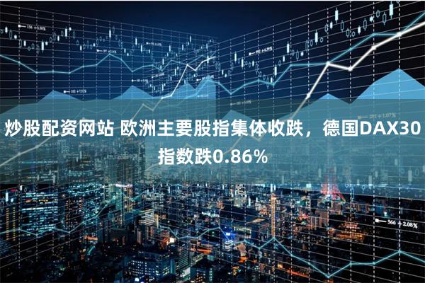 炒股配资网站 欧洲主要股指集体收跌，德国DAX30指数跌0.86%