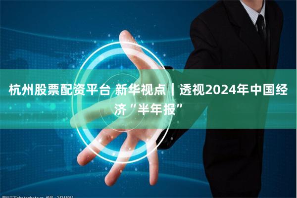 杭州股票配资平台 新华视点｜透视2024年中国经济“半年报”