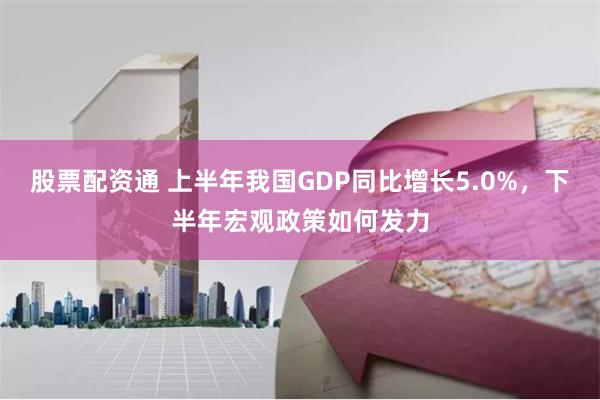 股票配资通 上半年我国GDP同比增长5.0%，下半年宏观政策如何发力