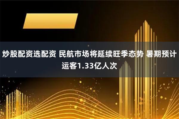 炒股配资选配资 民航市场将延续旺季态势 暑期预计运客1.33亿人次