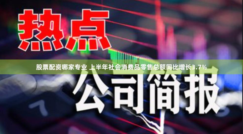 股票配资哪家专业 上半年社会消费品零售总额同比增长3.7%