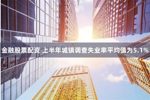 金融股票配资 上半年城镇调查失业率平均值为5.1%