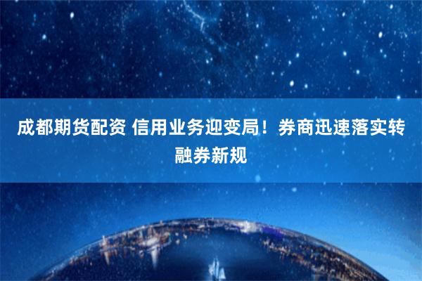 成都期货配资 信用业务迎变局！券商迅速落实转融券新规