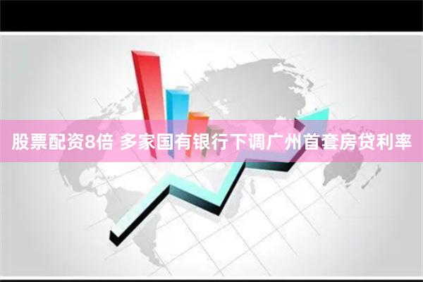 股票配资8倍 多家国有银行下调广州首套房贷利率