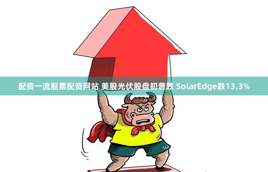 配资一流股票配资网站 美股光伏股盘初普跌 SolarEdge跌13.3%