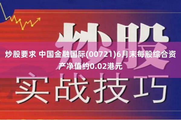 炒股要求 中国金融国际(00721)6月末每股综合资产净值约0.02港元