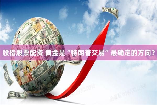 股指股票配资 黄金是“特朗普交易”最确定的方向？