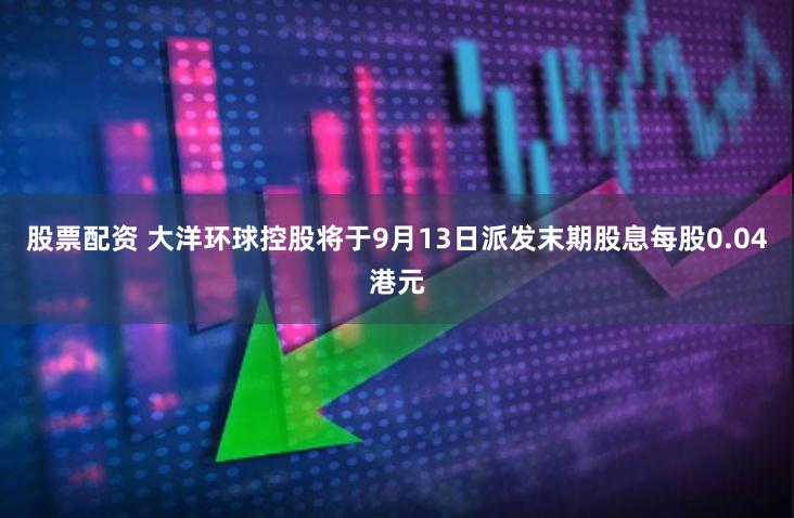 股票配资 大洋环球控股将于9月13日派发末期股息每股0.04港元