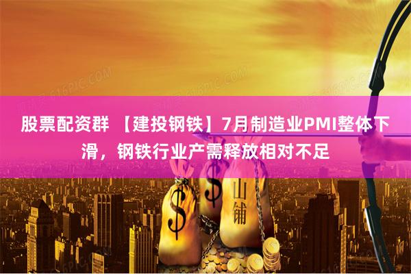 股票配资群 【建投钢铁】7月制造业PMI整体下滑，钢铁行业产需释放相对不足