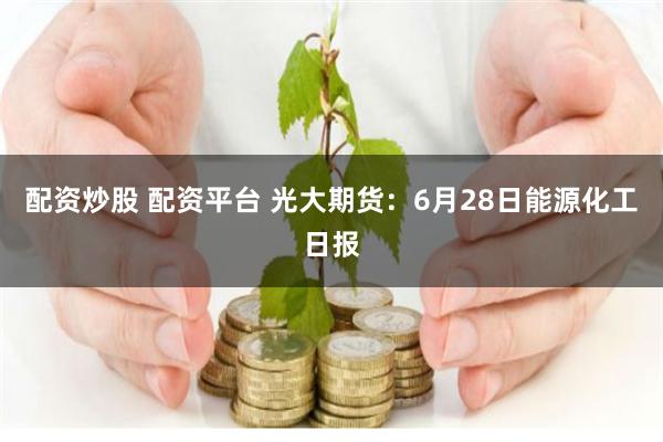 配资炒股 配资平台 光大期货：6月28日能源化工日报