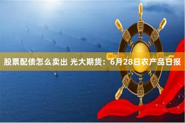 股票配债怎么卖出 光大期货：6月28日农产品日报