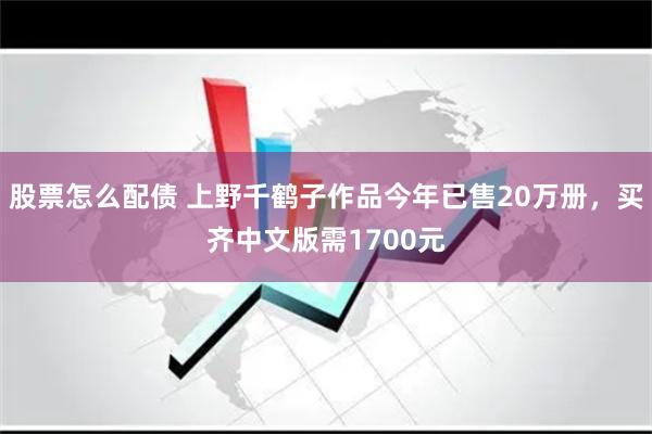 股票怎么配债 上野千鹤子作品今年已售20万册，买齐中文版需1700元