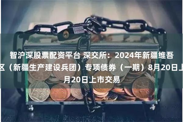 智沪深股票配资平台 深交所：2024年新疆维吾尔自治区（新疆生产建设兵团）专项债券（一期）8月20日