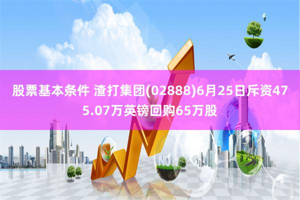 股票基本条件 渣打集团(02888)6月25日斥资475.07万英镑回购65万股