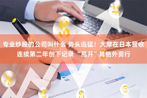 专业炒股的公司叫什么 势头迅猛！大摩在日本营收连续第二年创下记录 “甩开”其他外资行