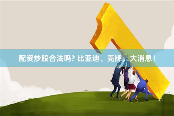 配资炒股合法吗? 比亚迪、壳牌，大消息！