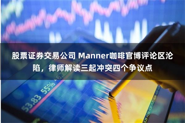 股票证券交易公司 Manner咖啡官博评论区沦陷，律师解读三起冲突四个争议点