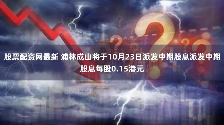 股票配资网最新 浦林成山将于10月23日派发中期股息派发中期股息每股0.15港元