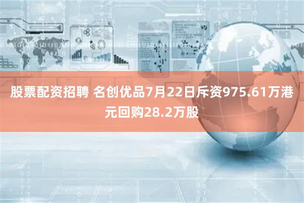 股票配资招聘 名创优品7月22日斥资975.61万港元回购28.2万股