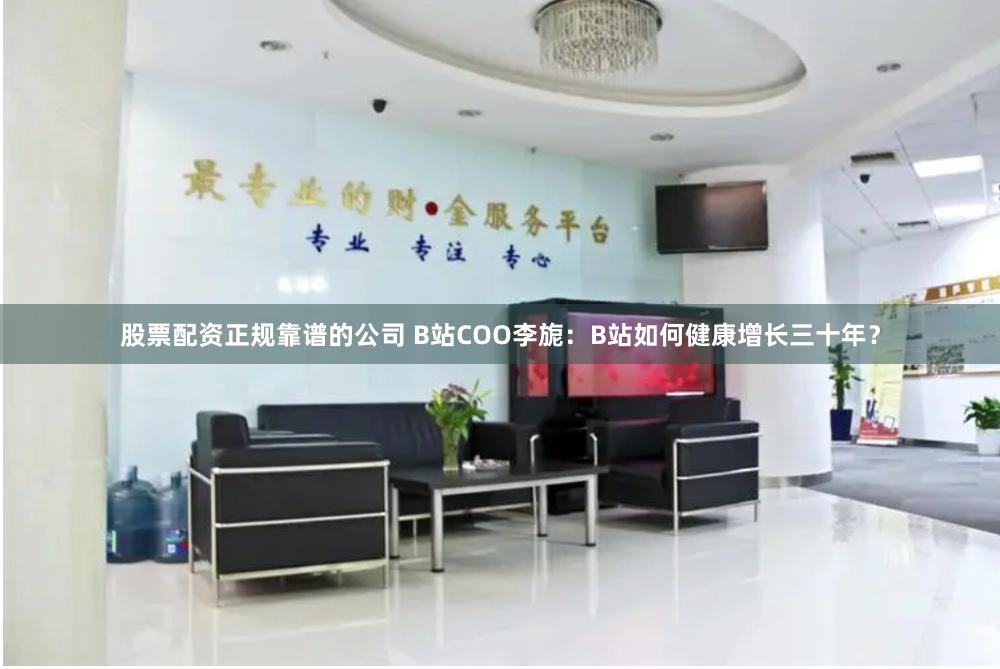 股票配资正规靠谱的公司 B站COO李旎：B站如何健康增长三十年？