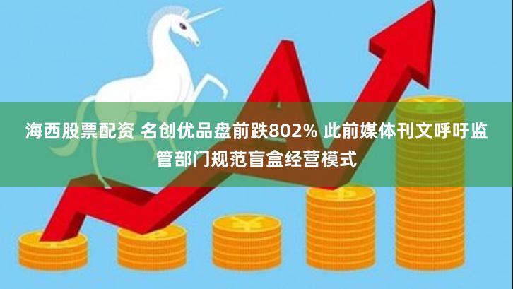 海西股票配资 名创优品盘前跌802% 此前媒体刊文呼吁监管部门规范盲盒经营模式