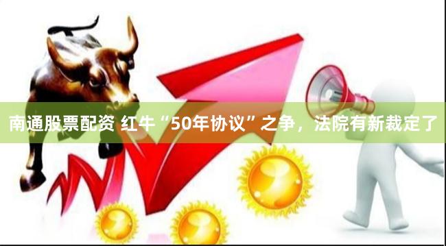 南通股票配资 红牛“50年协议”之争，法院有新裁定了