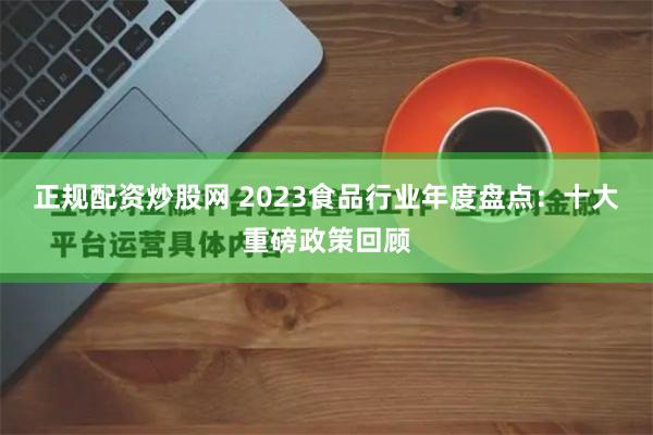 正规配资炒股网 2023食品行业年度盘点：十大重磅政策回顾