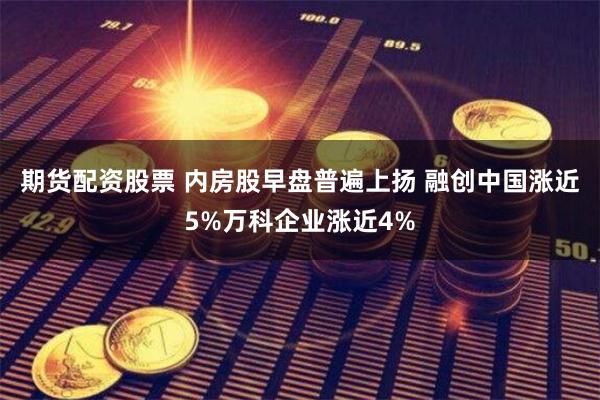 期货配资股票 内房股早盘普遍上扬 融创中国涨近5%万科企业涨近4%