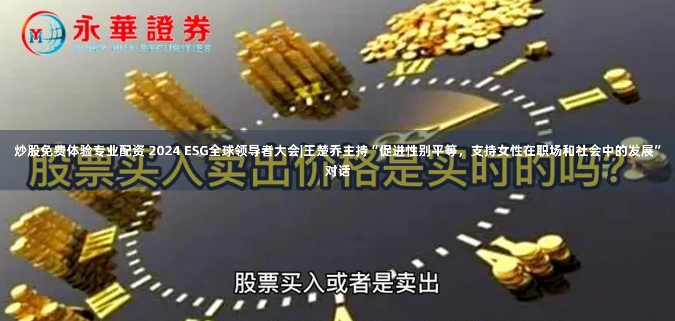 炒股免费体验专业配资 2024 ESG全球领导者大会|王楚乔主持“促进性别平等，支持女性在职场和社会中的发展”对话