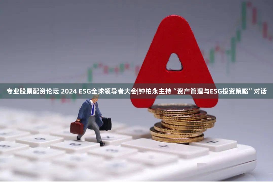 专业股票配资论坛 2024 ESG全球领导者大会|钟柏永主持“资产管理与ESG投资策略”对话