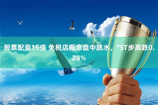 股票配资15倍 免税店概念盘中跳水，*ST步高跌0.28%