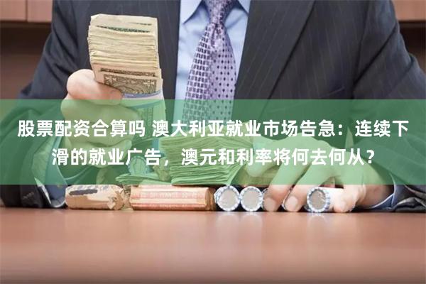 股票配资合算吗 澳大利亚就业市场告急：连续下滑的就业广告，澳元和利率将何去何从？