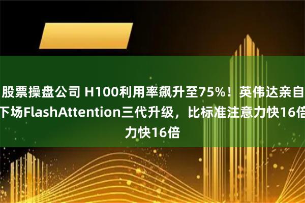 股票操盘公司 H100利用率飙升至75%！英伟达亲自下场FlashAttention三代升级，比标准