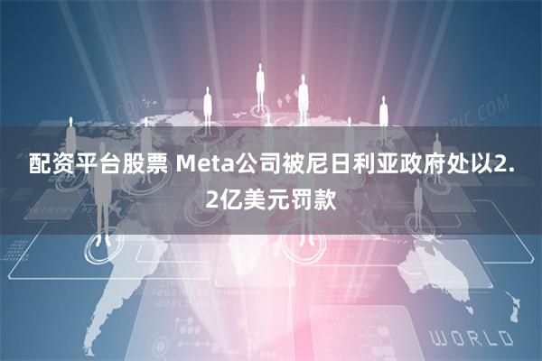 配资平台股票 Meta公司被尼日利亚政府处以2.2亿美元罚款