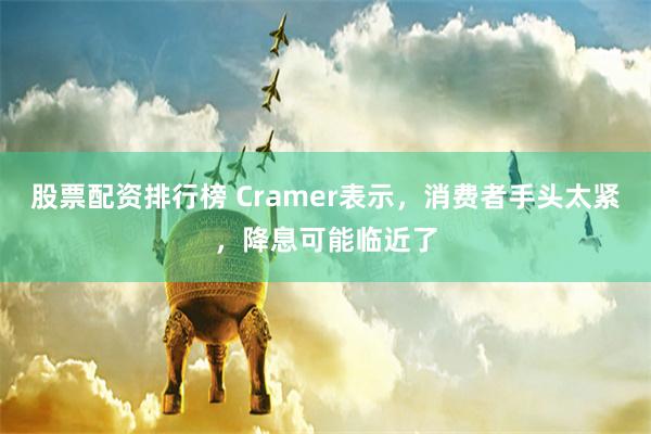 股票配资排行榜 Cramer表示，消费者手头太紧，降息可能临近了