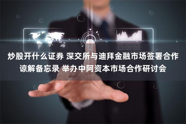 炒股开什么证券 深交所与迪拜金融市场签署合作谅解备忘录 举办中阿资本市场合作研讨会