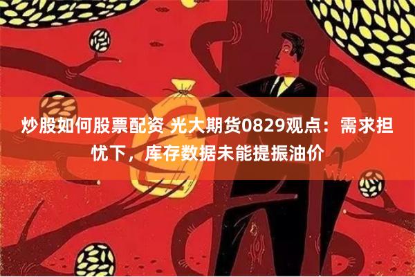 炒股如何股票配资 光大期货0829观点：需求担忧下，库存数据未能提振油价