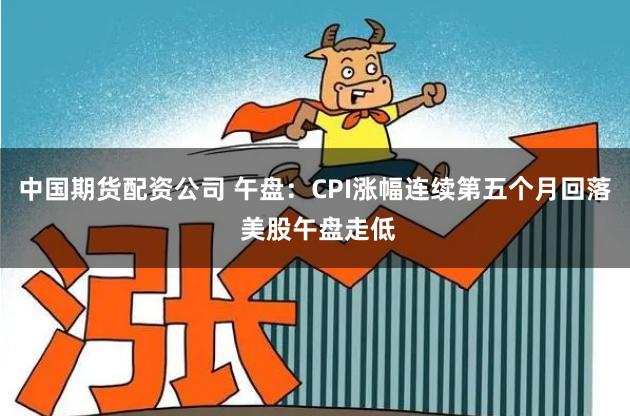 中国期货配资公司 午盘：CPI涨幅连续第五个月回落 美股午盘走低