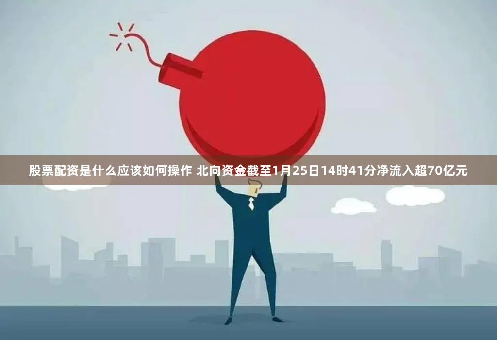 股票配资是什么应该如何操作 北向资金截至1月25日14时41分净流入超70亿元