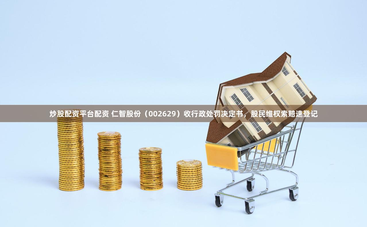 炒股配资平台配资 仁智股份（002629）收行政处罚决定书，股民维权索赔速登记